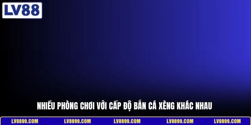 Nhiều phòng chơi với cấp độ bắn cá xèng khác nhau