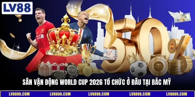 Sân vận động World Cup 2026 tổ chức ở đâu tại Bắc Mỹ